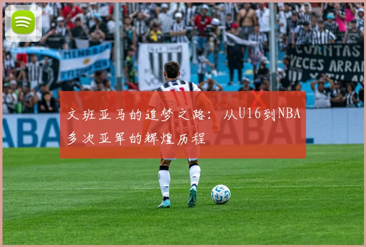 文班亚马的追梦之路：从U16到NBA多次亚军的辉煌历程