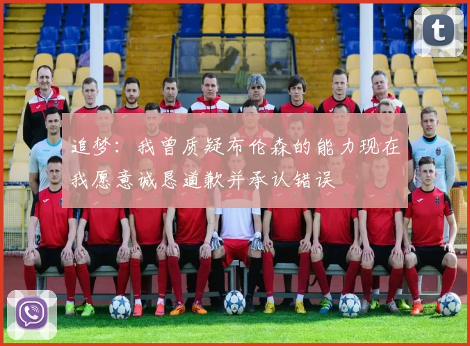 追梦：我曾质疑布伦森的能力现在我愿意诚恳道歉并承认错误
