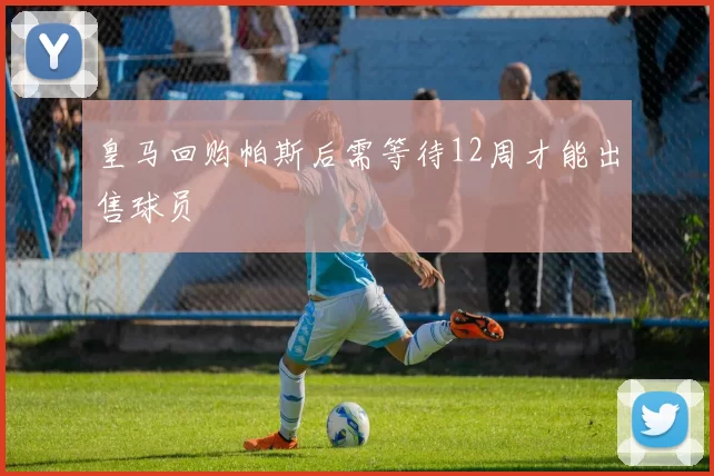 皇马回购帕斯后需等待12周才能出售球员