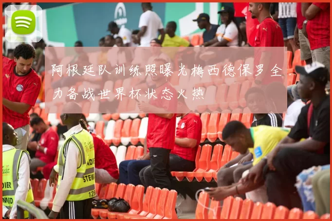 阿根廷队训练照曝光梅西德保罗全力备战世界杯状态火热