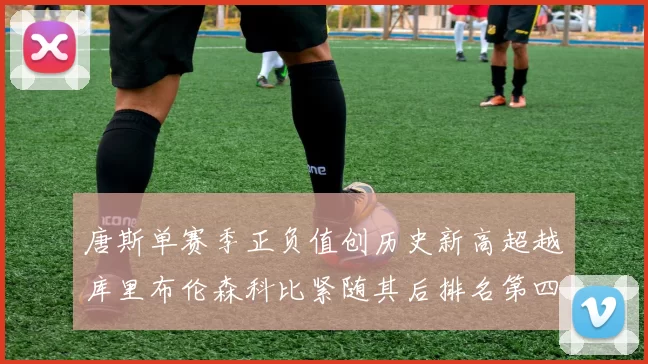 唐斯单赛季正负值创历史新高超越库里布伦森科比紧随其后排名第四
