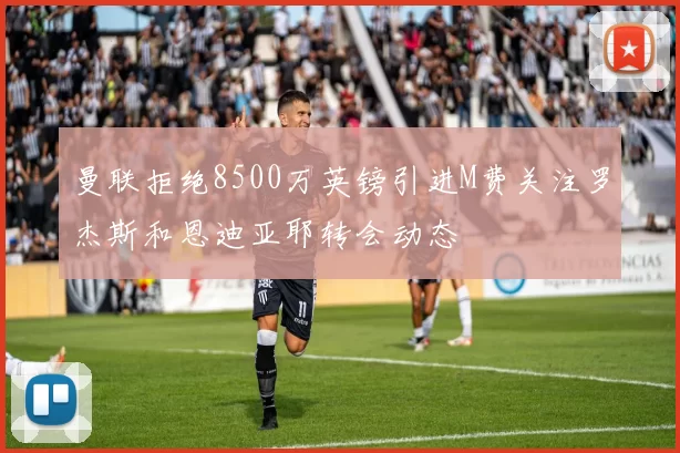 曼联拒绝8500万英镑引进M费关注罗杰斯和恩迪亚耶转会动态