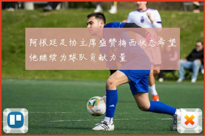 阿根廷足协主席盛赞梅西状态希望他继续为球队贡献力量