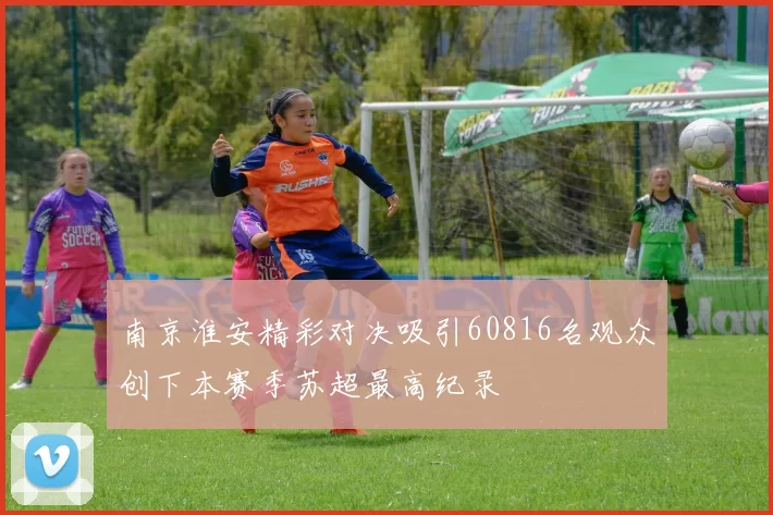 南京淮安精彩对决吸引60816名观众创下本赛季苏超最高纪录