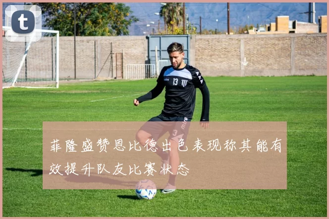 菲隆盛赞恩比德出色表现称其能有效提升队友比赛状态